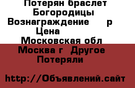 Потерян браслет Богородицы. Вознаграждение 3000р. › Цена ­ 3 000 - Московская обл., Москва г. Другое » Потеряли   